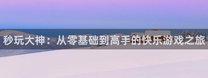 杏鑫平台注册登录：秒玩大神：从零基础到高手的快乐游戏之旅