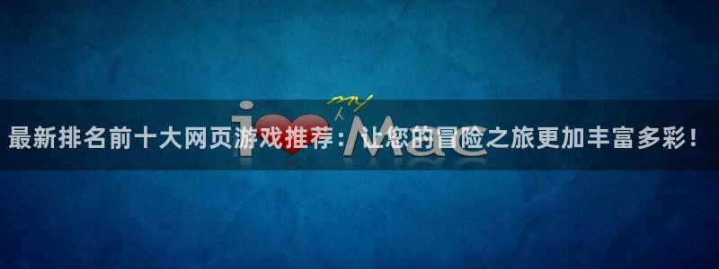 杏鑫登录：最新排名前十大网页游戏推荐：让您的冒险之旅更加丰富