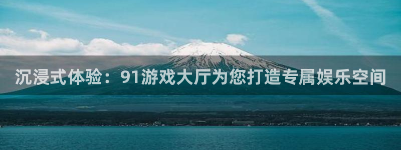杏鑫登录：沉浸式体验：91游戏大厅为您打造专属娱乐空间