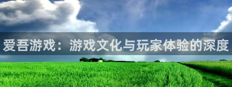 杏鑫平台注册入口：爱吾游戏：游戏文化与玩家体验的深度