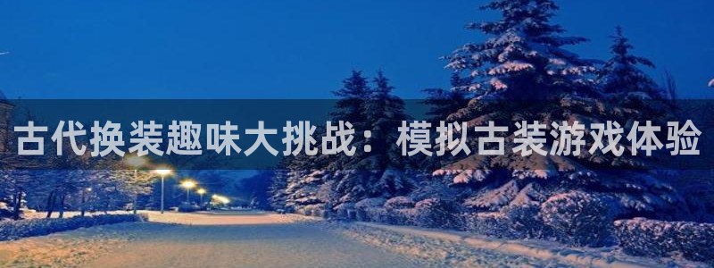杏鑫平台开户怎么开：古代换装趣味大挑战：模拟古装游戏体验