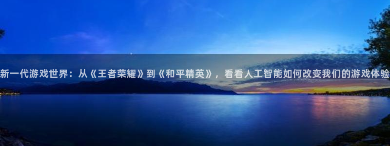 杏鑫手机客户端官网：新一代游戏世界：从《王者荣耀》到《和平精