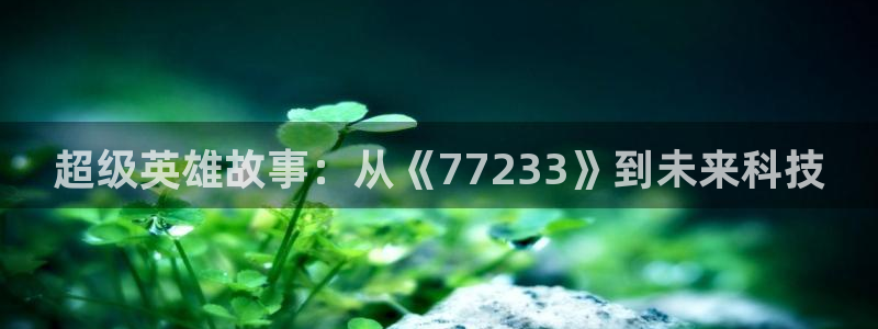 杏鑫手机客户端官网：超级英雄故事：从《77233》到未来科技