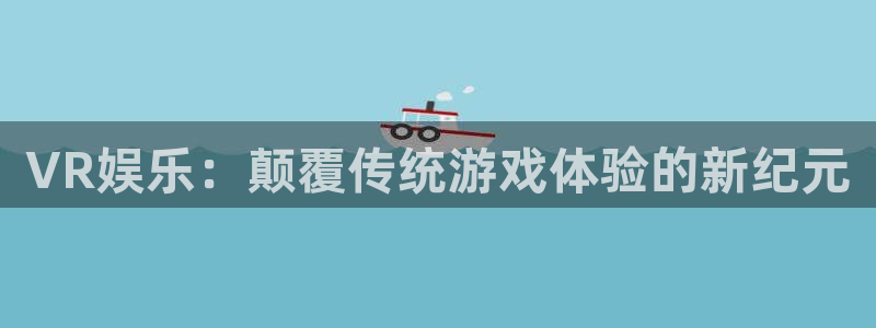 杏鑫注册登录网：VR娱乐：颠覆传统游戏体验的新纪元