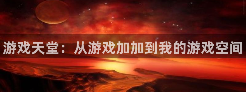 杏鑫平台线路测速：游戏天堂：从游戏加加到我的游戏空间