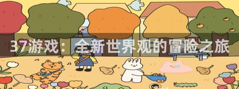 杏鑫注册登录网址是什么：37游戏：全新世界观的冒险之旅
