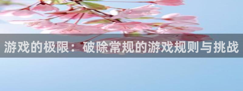 杏鑫平台注册入口：游戏的极限：破除常规的游戏规则与挑战