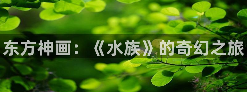 杏鑫注册平台官方网站入口：东方神画：《水族》的奇幻之旅