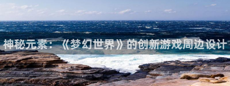 杏鑫有亏损返点吗：神秘元素：《梦幻世界》的创新游戏周边设计