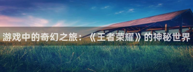 杏鑫代理注册登录不上：游戏中的奇幻之旅：《王者荣耀》的神秘世